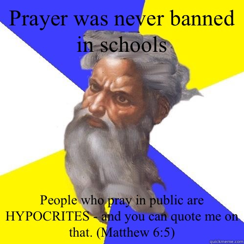 Prayer was never banned in schools People who pray in public are HYPOCRITES - and you can quote me on that. (Matthew 6:5)  Advice God
