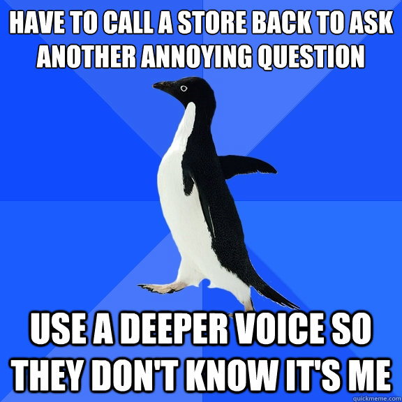 have to call a store back to ask another annoying question
 use a deeper voice so they don't know it's me - have to call a store back to ask another annoying question
 use a deeper voice so they don't know it's me  Socially Awkward Penguin