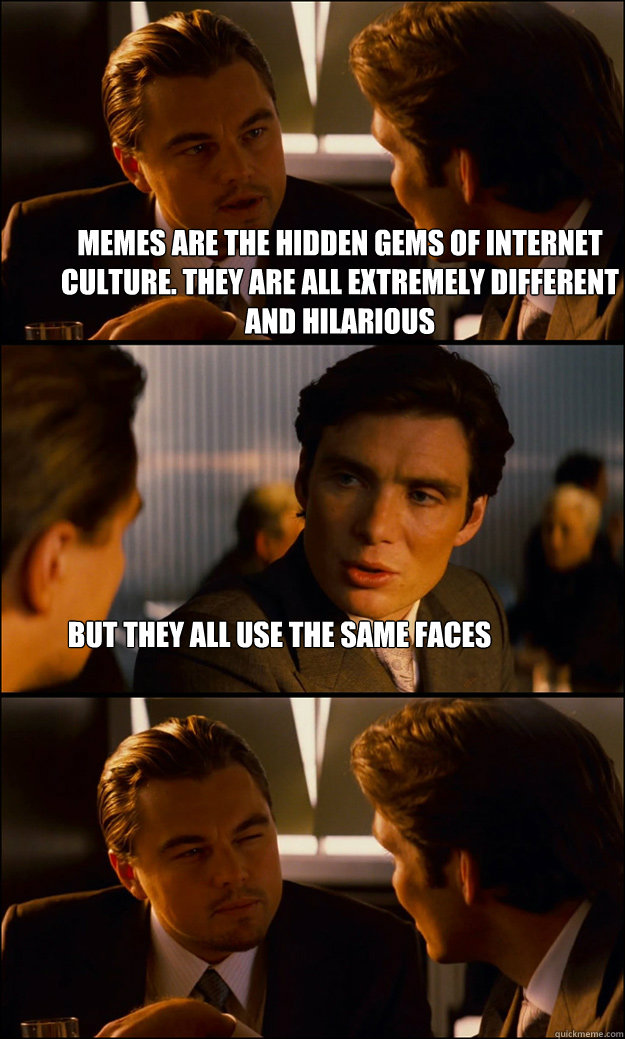 memes are the hidden gems of internet culture. they are all extremely different and hilarious but they all use the same faces - memes are the hidden gems of internet culture. they are all extremely different and hilarious but they all use the same faces  Inception