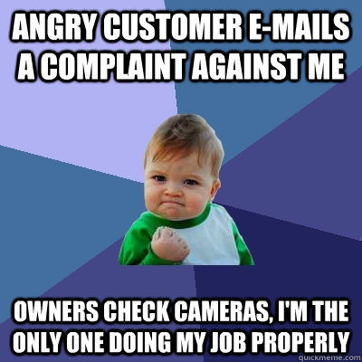 Angry Customer e-mails a complaint against me  Owners check cameras, I'm the only one doing my job properly - Angry Customer e-mails a complaint against me  Owners check cameras, I'm the only one doing my job properly  Success Kid