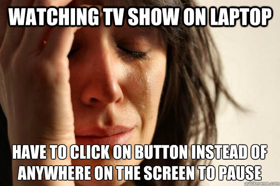 watching tv show on laptop have to click on button instead of anywhere on the screen to pause  First World Problems