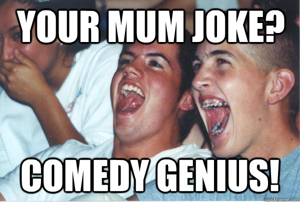 your mum joke? comedy genius!  Immature High Schoolers