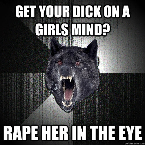 Get your dick on a girls mind? Rape her in the eye  Insanity Wolf