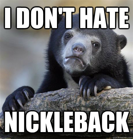 i don't hate nickleback  Confession Bear
