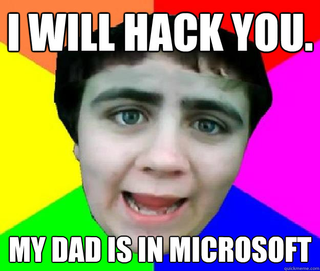 I WILL HACK YOU. MY DAD IS IN MICROSOFT  