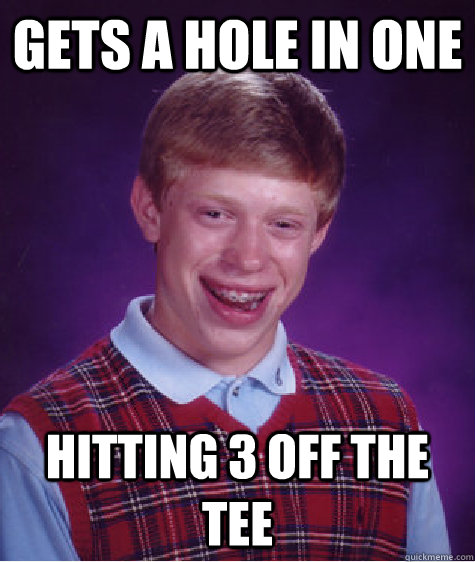 Gets a hole in one Hitting 3 off the tee  Bad Luck Brian