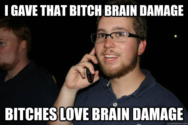 I gave that bitch brain damage Bitches love brain damage  