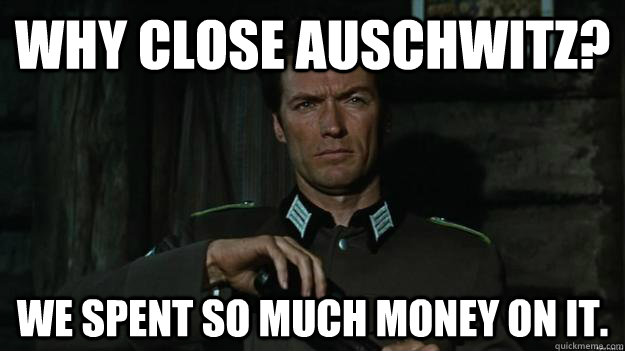 Why close Auschwitz? We Spent so much money on it. - Why close Auschwitz? We Spent so much money on it.  Misc