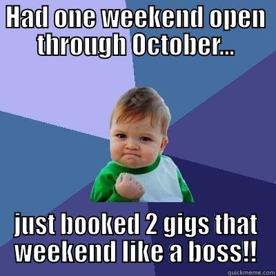 HAD ONE WEEKEND OPEN THROUGH OCTOBER... JUST BOOKED 2 GIGS THAT WEEKEND LIKE A BOSS!! Success Kid
