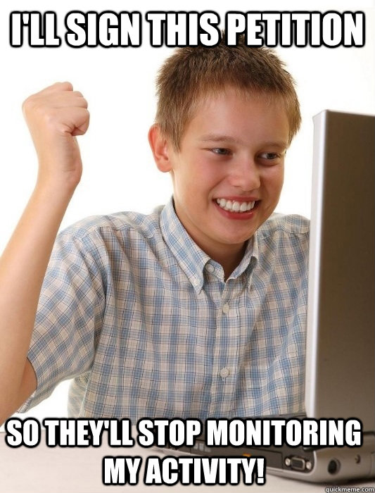 I'll sign this petition So they'll stop monitoring my activity!  First Day on the Internet Kid