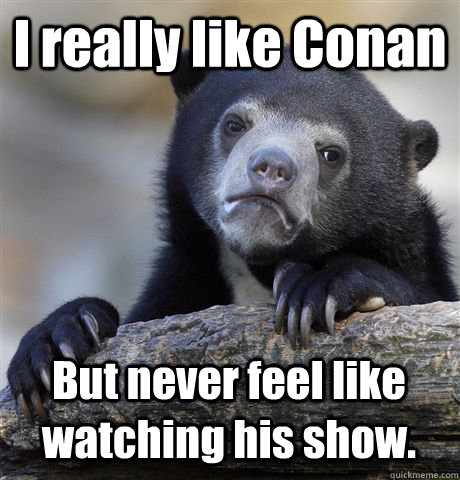 I really like Conan But never feel like watching his show.  Confession Bear