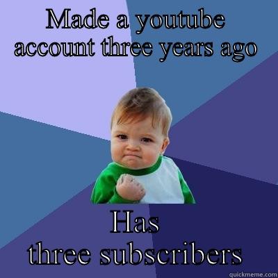 MADE A YOUTUBE ACCOUNT THREE YEARS AGO HAS THREE SUBSCRIBERS Success Kid