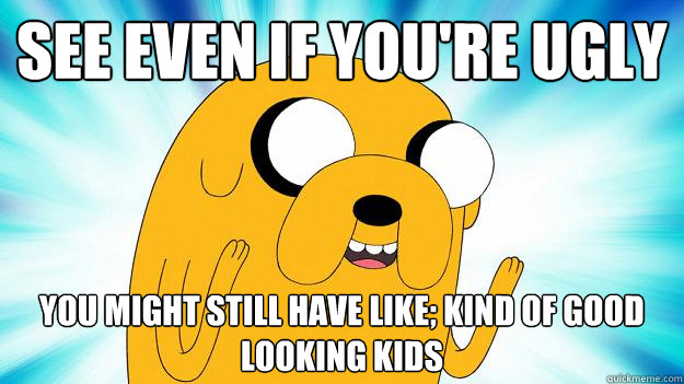 See even if you're ugly You might still have like; kind of good looking kids  Jake The Dog