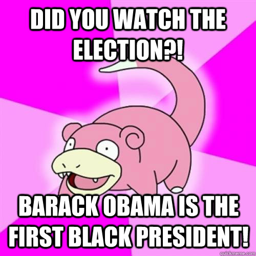 Did you watch the election?! Barack Obama is the first black president!  Slow Poke