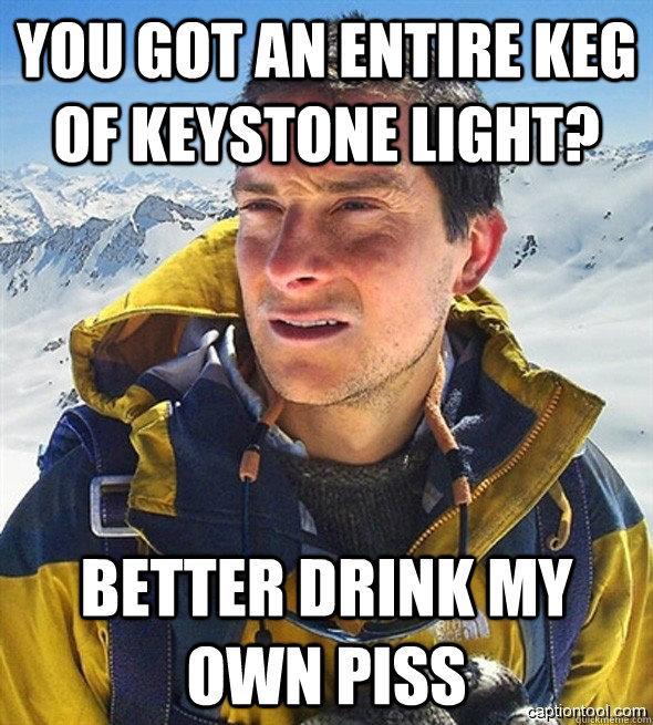 you got an entire keg of keystone light? better drink my own piss - you got an entire keg of keystone light? better drink my own piss  beargrylls