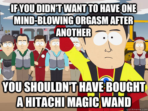 If you didn't want to have one mind-blowing orgasm after another you shouldn't have bought a hitachi magic wand - If you didn't want to have one mind-blowing orgasm after another you shouldn't have bought a hitachi magic wand  Captain Hindsight