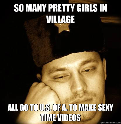 So many pretty girls in village

 All go to U.S. of A. to make sexy time videos
 - So many pretty girls in village

 All go to U.S. of A. to make sexy time videos
  2nd World Problems