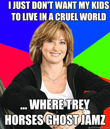 I just don't want my kids to live in a cruel world ... where trey horses ghost jamz  Sheltering Suburban Mom