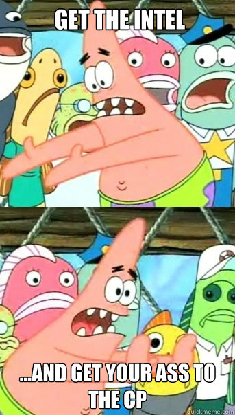  get the intel  ...and get your ass to the cp  Push it somewhere else Patrick