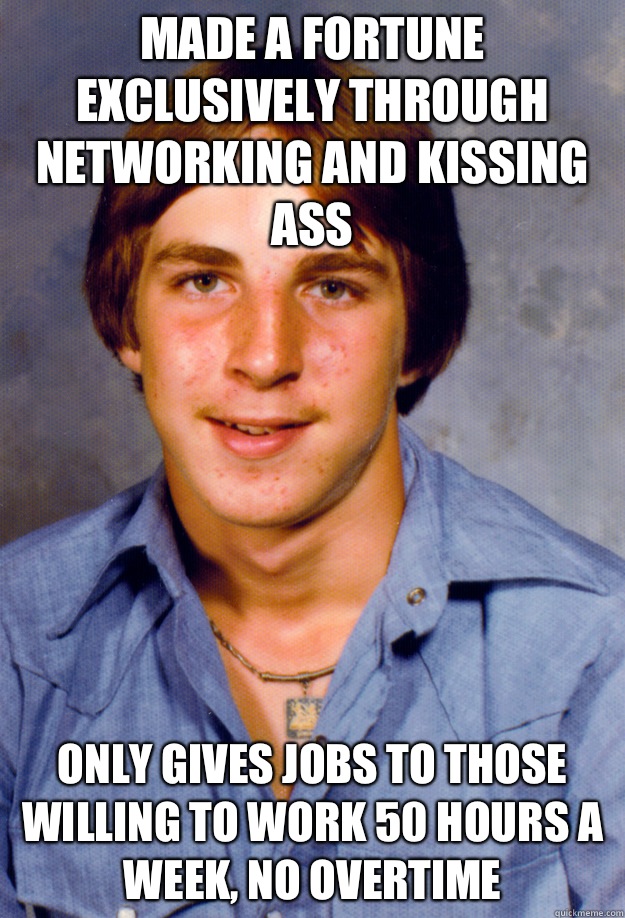 Made a fortune exclusively through networking and kissing ass Only gives jobs to those willing to work 50 hours a week, no overtime  Old Economy Steven