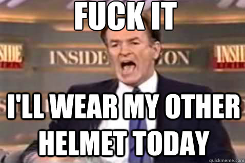 fuck it i'll wear my other helmet today  Fuck It Bill OReilly