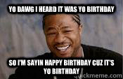 Yo dawg i heard it was yo birthday So I'm sayin happy birthday cuz it's yo birthday  