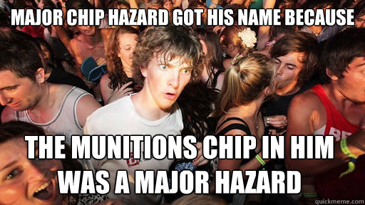 Major Chip Hazard got his name because the munitions chip in him was a major hazard  Sudden Clarity Clarence
