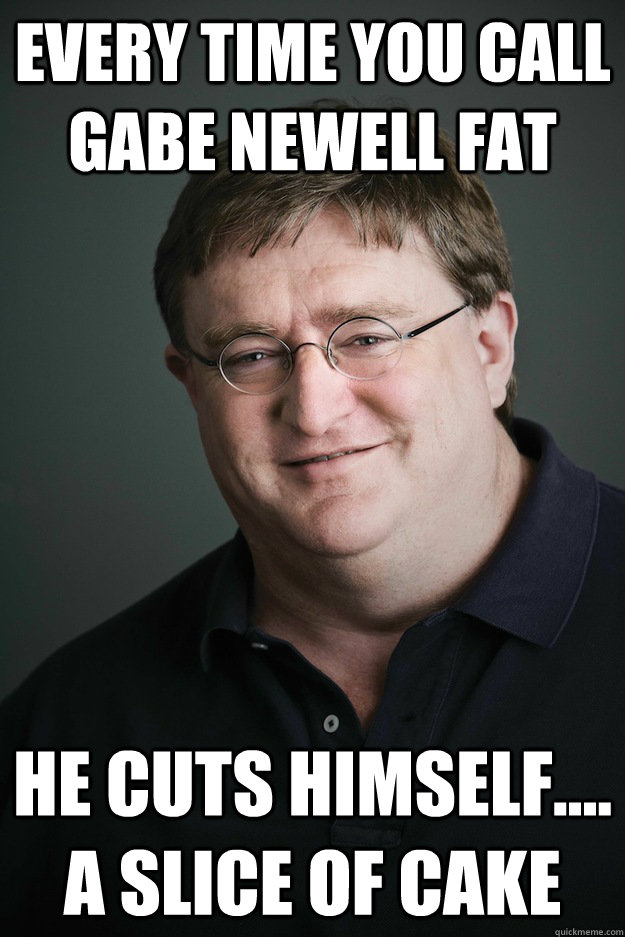 Every time you call Gabe Newell Fat He cuts himself.... a slice of cake  Gabe Newell