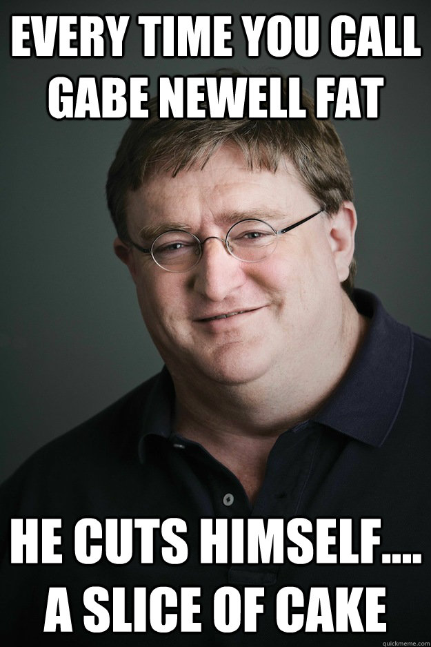 Every time you call Gabe Newell Fat He cuts himself.... a slice of cake - Every time you call Gabe Newell Fat He cuts himself.... a slice of cake  Gabe Newell