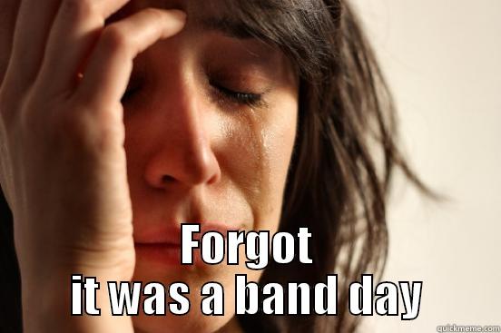  FORGOT IT WAS A BAND DAY First World Problems