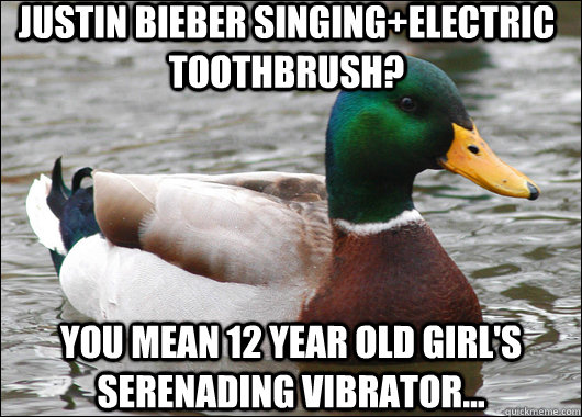 Justin Bieber singing+electric toothbrush? You mean 12 year old girl's serenading vibrator...  Actual Advice Mallard