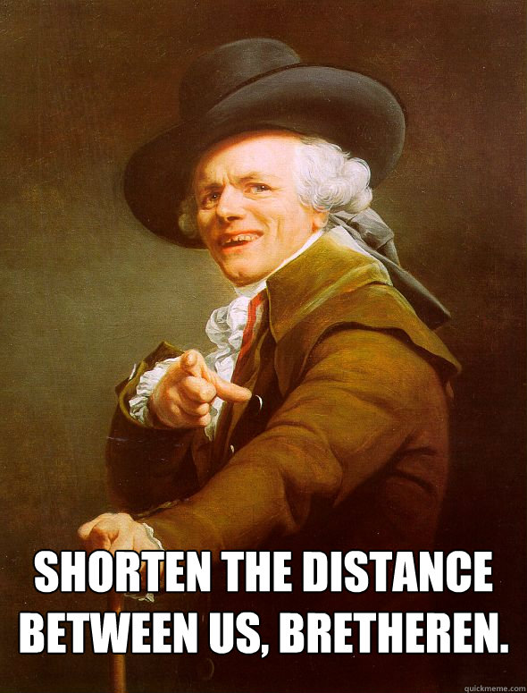  Shorten the distance between us, bretheren.  Joseph Ducreux