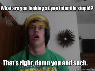 What are you looking at, you infantile stupid? That's right, damn you and such.  