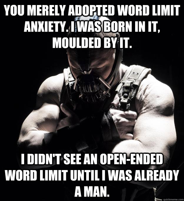 you merely adopted word limit anxiety. i was born in it, moulded by it. i didn't see an open-ended word limit until i was already a man. - you merely adopted word limit anxiety. i was born in it, moulded by it. i didn't see an open-ended word limit until i was already a man.  Bane
