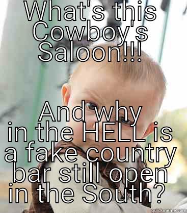 WHAT'S THIS COWBOY'S SALOON!!! AND WHY IN THE HELL IS A FAKE COUNTRY BAR STILL OPEN IN THE SOUTH?  skeptical baby