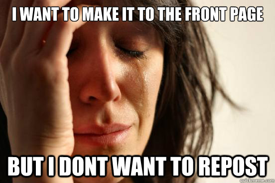 I want to make it to the front page but i dont want to repost - I want to make it to the front page but i dont want to repost  First World Problems