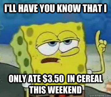 I'll Have You Know That I only ate $3.50  in cereal this weekend  Ill Have You Know Spongebob