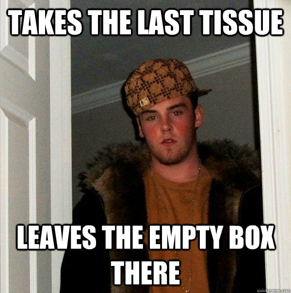 Takes the last tissue Leaves the empty box there - Takes the last tissue Leaves the empty box there  Scumbag Steve