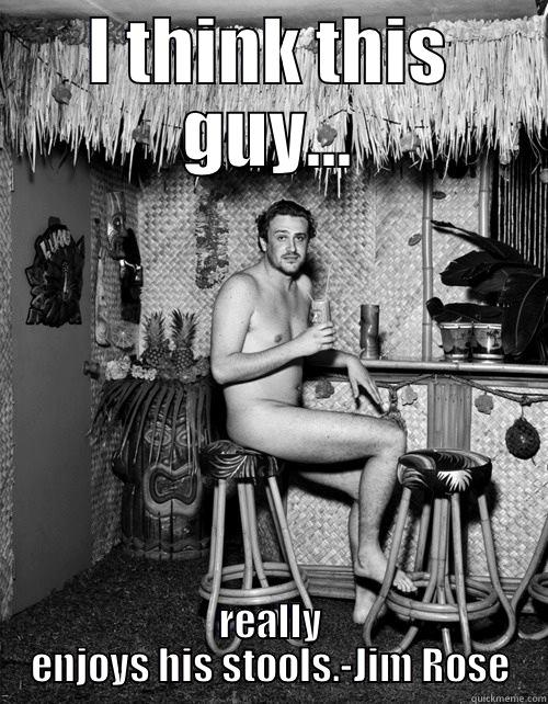 I THINK THIS GUY... REALLY ENJOYS HIS STOOLS.-JIM ROSE Misc