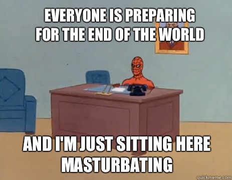 Everyone is preparing for the end of the world  And i'm just sitting here masturbating  masturbating spiderman