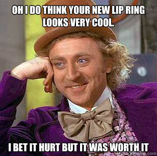 OH I DO THINK YOUR NEW LIP RING LOOKS VERY COOL. I BET IT HURT BUT IT WAS WORTH IT - OH I DO THINK YOUR NEW LIP RING LOOKS VERY COOL. I BET IT HURT BUT IT WAS WORTH IT  Condescending Wonka