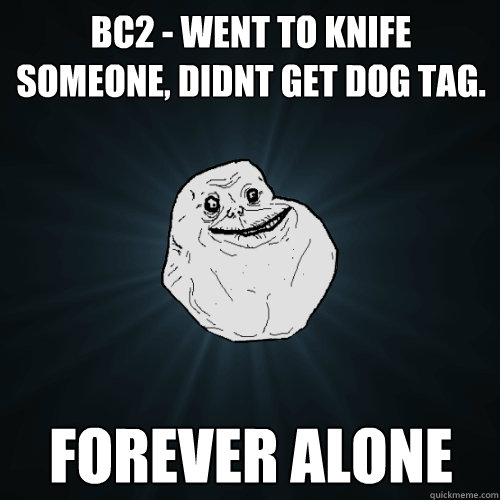 BC2 - went to knife someone, didnt get dog tag. forever alone  Forever Alone