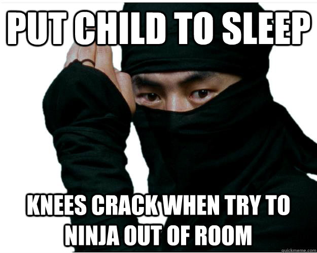 Put child to sleep Knees crack when try to ninja out of room  