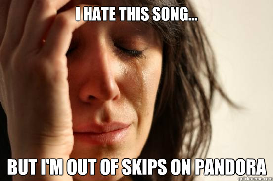 I hate this song... But I'm out of skips on pandora  First World Problems