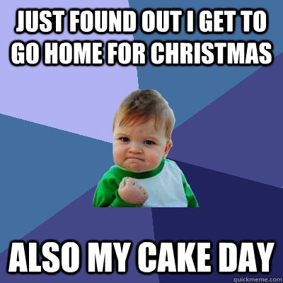 just found out i get to go home for christmas also my cake day  Success Kid