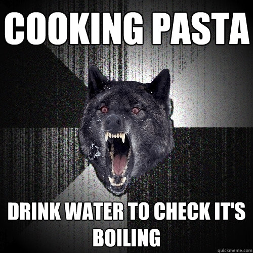 cooking pasta drink water to check it's boiling  Insanity Wolf