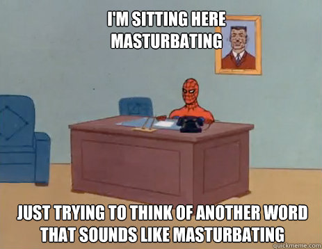 I'm sitting here masturbating just trying to think of another word that sounds like masturbating  masturbating spiderman