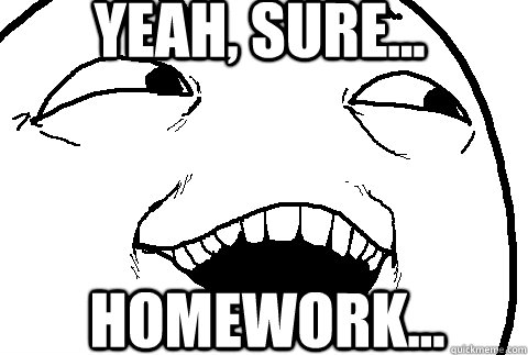 Yeah, sure... homework...  yeah sure