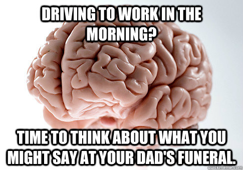 Driving to work in the morning? Time to think about what you might say at your dad's funeral.  Scumbag Brain