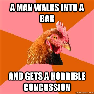 a man walks into a bar and gets a horrible concussion   Anti-Joke Chicken